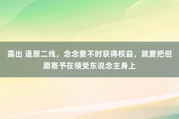 露出 退居二线，念念要不时获得权益，就要把但愿寄予在领受东说念主身上