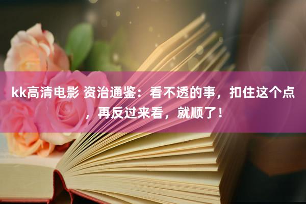 kk高清电影 资治通鉴：看不透的事，扣住这个点，再反过来看，就顺了！