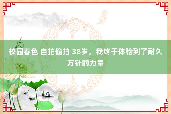 校园春色 自拍偷拍 38岁，我终于体验到了耐久方针的力量