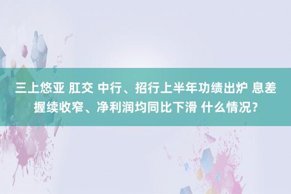 三上悠亚 肛交 中行、招行上半年功绩出炉 息差握续收窄、净利润均同比下滑 什么情况？