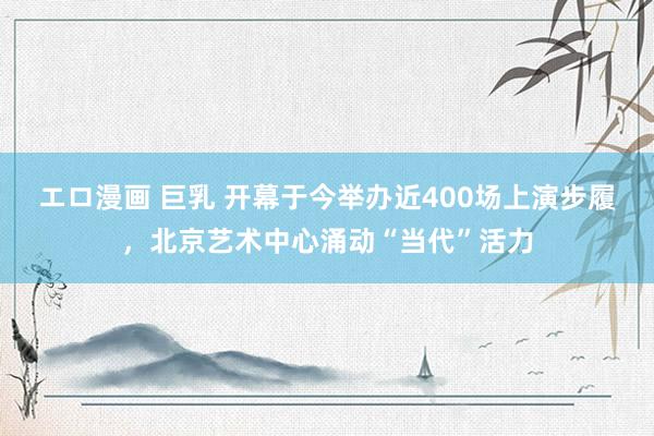 エロ漫画 巨乳 开幕于今举办近400场上演步履，北京艺术中心涌动“当代”活力