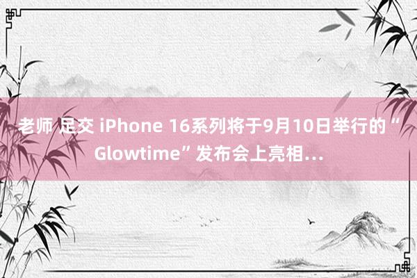 老师 足交 iPhone 16系列将于9月10日举行的“Glowtime”发布会上亮相…