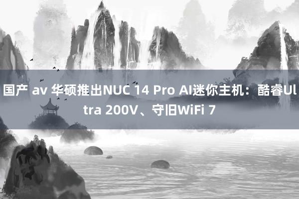 国产 av 华硕推出NUC 14 Pro AI迷你主机：酷睿Ultra 200V、守旧WiFi 7