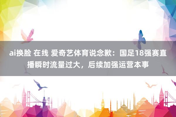 ai换脸 在线 爱奇艺体育说念歉：国足18强赛直播瞬时流量过大，后续加强运营本事