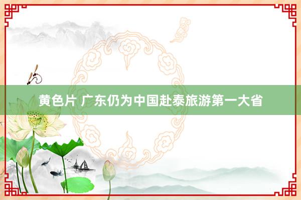 黄色片 广东仍为中国赴泰旅游第一大省