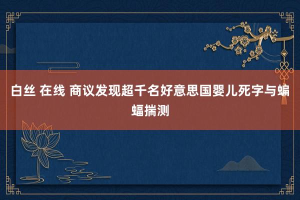 白丝 在线 商议发现超千名好意思国婴儿死字与蝙蝠揣测