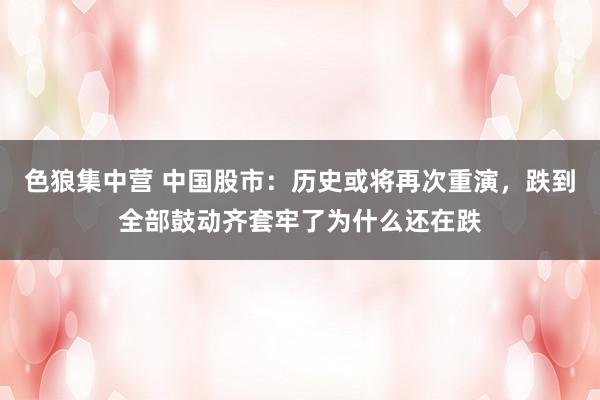 色狼集中营 中国股市：历史或将再次重演，跌到全部鼓动齐套牢了为什么还在跌