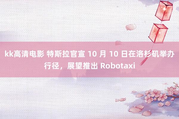 kk高清电影 特斯拉官宣 10 月 10 日在洛杉矶举办行径，展望推出 Robotaxi