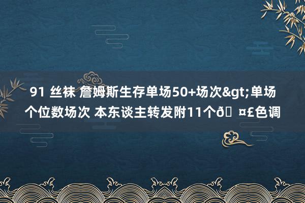 91 丝袜 詹姆斯生存单场50+场次>单场个位数场次 本东谈主转发附11个🤣色调