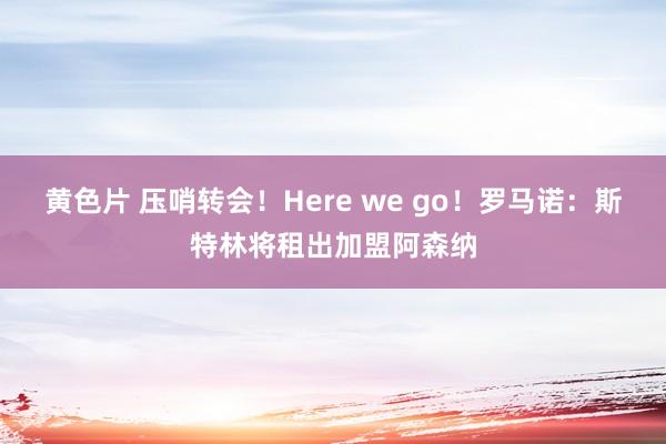 黄色片 压哨转会！Here we go！罗马诺：斯特林将租出加盟阿森纳