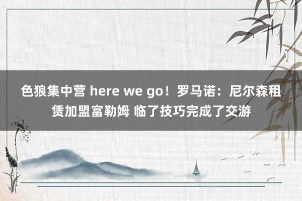 色狼集中营 here we go！罗马诺：尼尔森租赁加盟富勒姆 临了技巧完成了交游