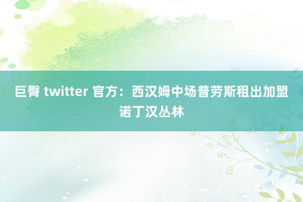 巨臀 twitter 官方：西汉姆中场普劳斯租出加盟诺丁汉丛林