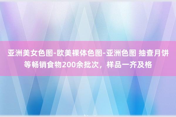 亚洲美女色图-欧美裸体色图-亚洲色图 抽查月饼等畅销食物200余批次，样品一齐及格