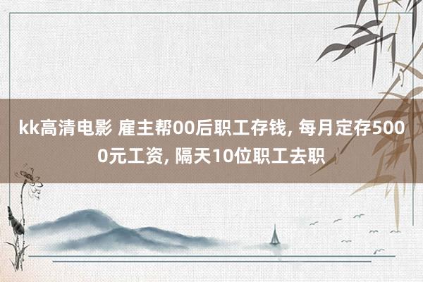 kk高清电影 雇主帮00后职工存钱， 每月定存5000元工资， 隔天10位职工去职