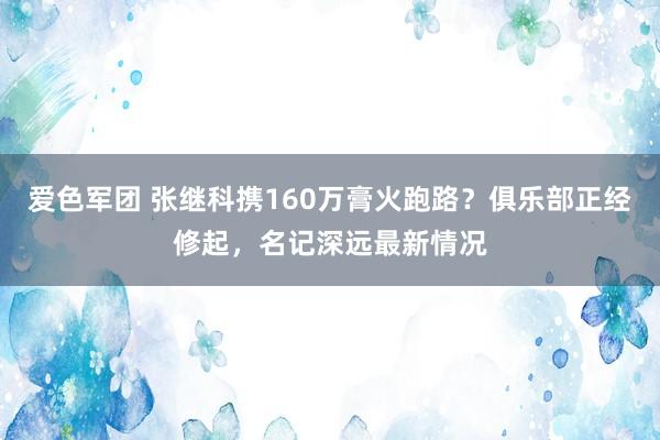 爱色军团 张继科携160万膏火跑路？俱乐部正经修起，名记深远最新情况