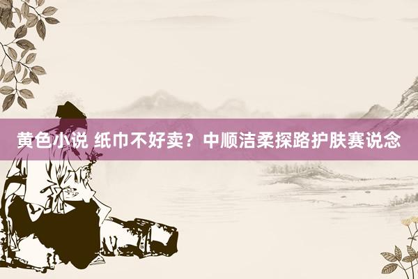 黄色小说 纸巾不好卖？中顺洁柔探路护肤赛说念