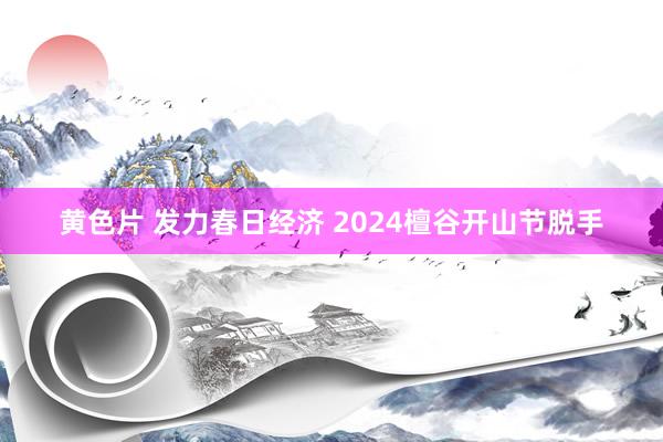 黄色片 发力春日经济 2024檀谷开山节脱手