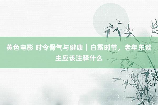 黄色电影 时令骨气与健康｜白露时节，老年东谈主应该注释什么