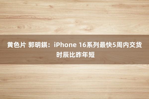 黄色片 郭明錤：iPhone 16系列最快5周内交货 时辰比昨年短