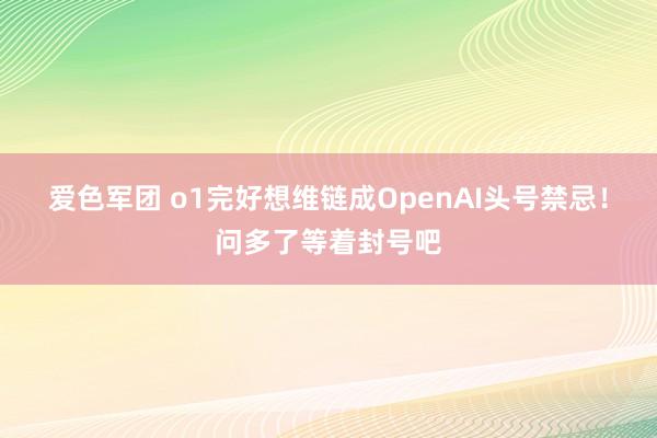 爱色军团 o1完好想维链成OpenAI头号禁忌！问多了等着封号吧