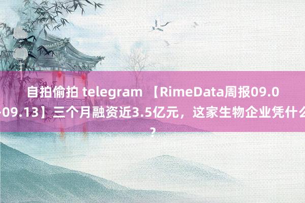 自拍偷拍 telegram 【RimeData周报09.07-09.13】三个月融资近3.5亿元，这家生物企业凭什么？