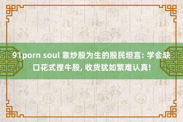 91porn soul 靠炒股为生的股民坦言: 学会缺口花式捏牛股， 收货犹如繁难认真!