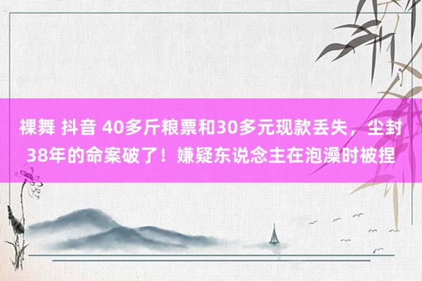 裸舞 抖音 40多斤粮票和30多元现款丢失，尘封38年的命案破了！嫌疑东说念主在泡澡时被捏