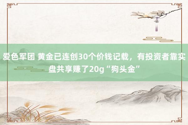 爱色军团 黄金已连创30个价钱记载，有投资者靠实盘共享赚了20g“狗头金”