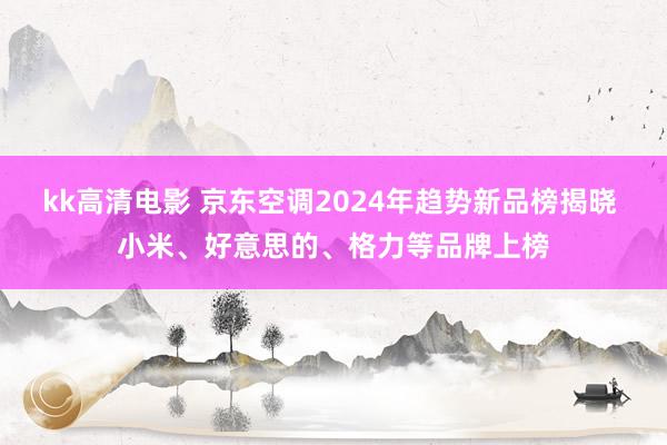 kk高清电影 京东空调2024年趋势新品榜揭晓 小米、好意思的、格力等品牌上榜