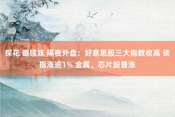 探花 眼镜妹 隔夜外盘：好意思股三大指数收高 谈指涨逾1% 金属、芯片股普涨