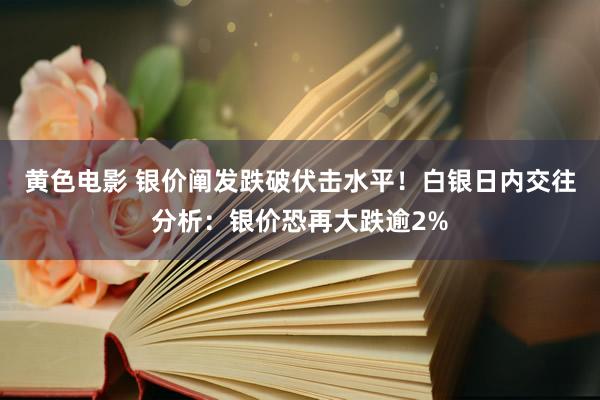 黄色电影 银价阐发跌破伏击水平！白银日内交往分析：银价恐再大跌逾2%