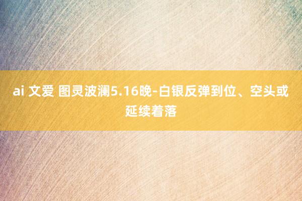 ai 文爱 图灵波澜5.16晚-白银反弹到位、空头或延续着落