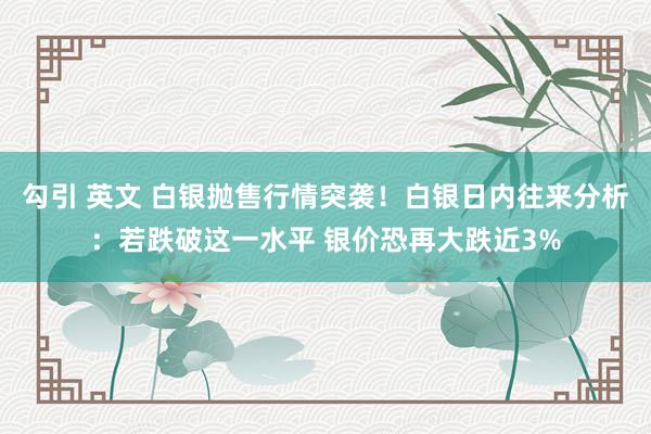 勾引 英文 白银抛售行情突袭！白银日内往来分析：若跌破这一水平 银价恐再大跌近3%