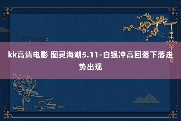 kk高清电影 图灵海潮5.11-白银冲高回落下落走势出现