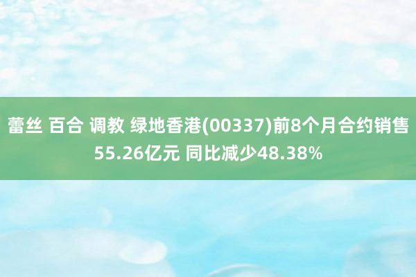 蕾丝 百合 调教 绿地香港(00337)前8个月合约销售55.26亿元 同比减少48.38%