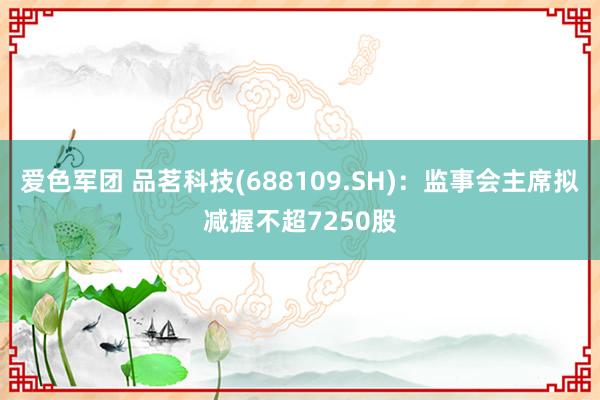 爱色军团 品茗科技(688109.SH)：监事会主席拟减握不超7250股