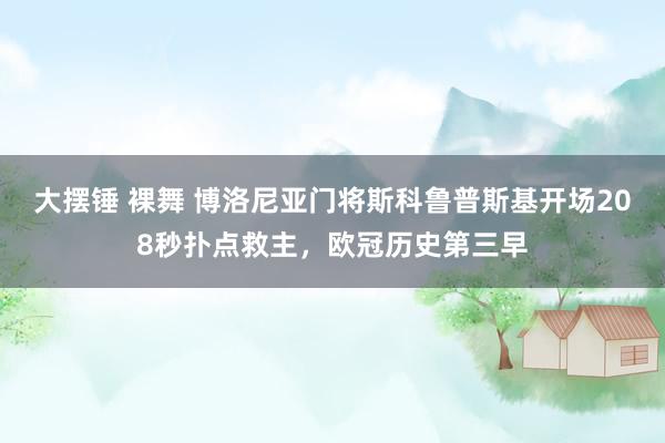 大摆锤 裸舞 博洛尼亚门将斯科鲁普斯基开场208秒扑点救主，欧冠历史第三早