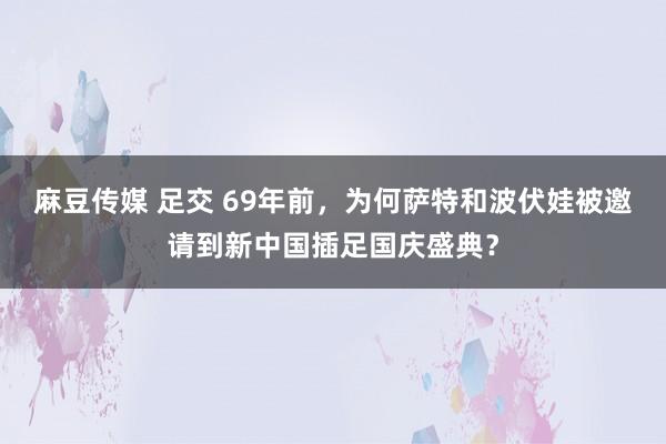 麻豆传媒 足交 69年前，为何萨特和波伏娃被邀请到新中国插足国庆盛典？