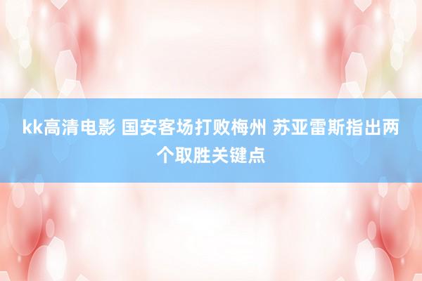 kk高清电影 国安客场打败梅州 苏亚雷斯指出两个取胜关键点