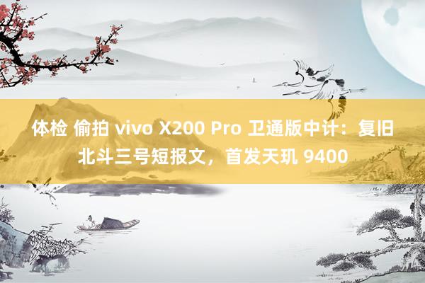 体检 偷拍 vivo X200 Pro 卫通版中计：复旧北斗三号短报文，首发天玑 9400