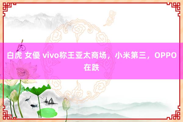 白虎 女優 vivo称王亚太商场，小米第三，OPPO在跌