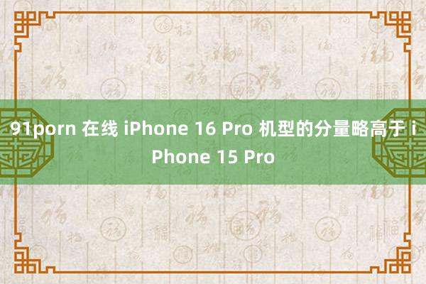 91porn 在线 iPhone 16 Pro 机型的分量略高于 iPhone 15 Pro