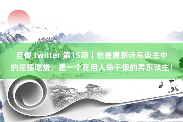 巨臀 twitter 第15期｜他是唐朝诗东谈主中的最强吃货，是一个在用人命干饭的男东谈主！