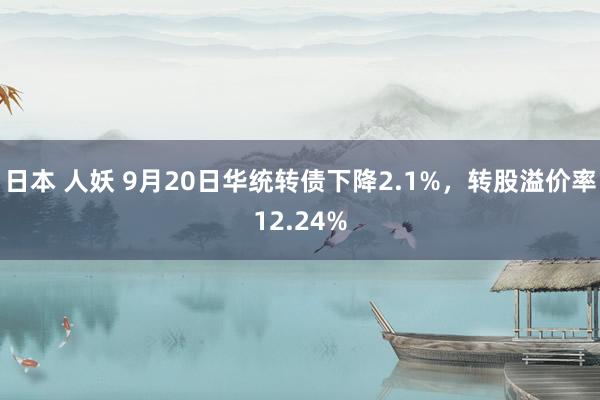 日本 人妖 9月20日华统转债下降2.1%，转股溢价率12.24%