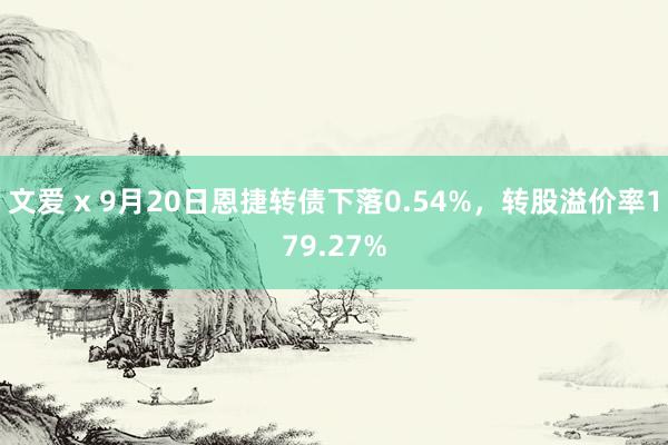 文爱 x 9月20日恩捷转债下落0.54%，转股溢价率179.27%