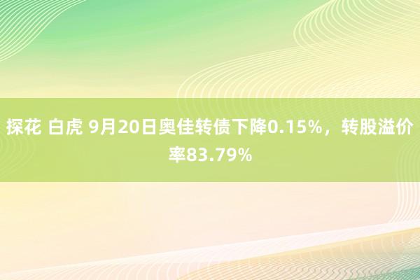 探花 白虎 9月20日奥佳转债下降0.15%，转股溢价率83.79%