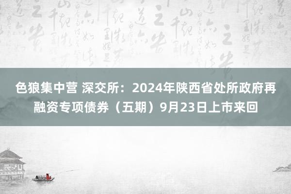 色狼集中营 深交所：2024年陕西省处所政府再融资专项债券（五期）9月23日上市来回