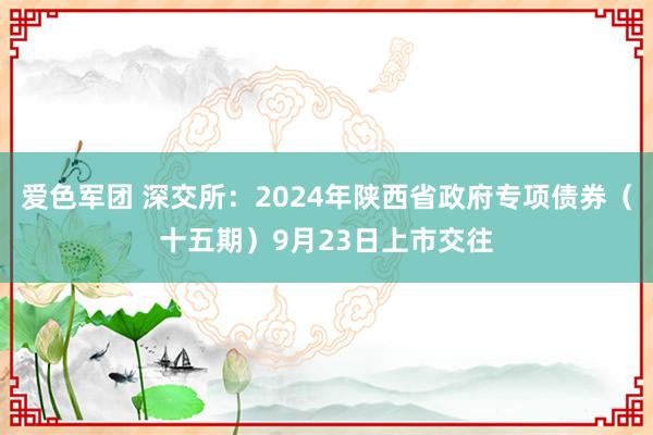 爱色军团 深交所：2024年陕西省政府专项债券（十五期）9月23日上市交往