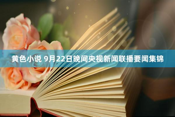 黄色小说 9月22日晚间央视新闻联播要闻集锦