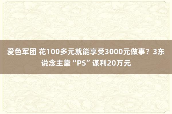 爱色军团 花100多元就能享受3000元做事？3东说念主靠“PS”谋利20万元